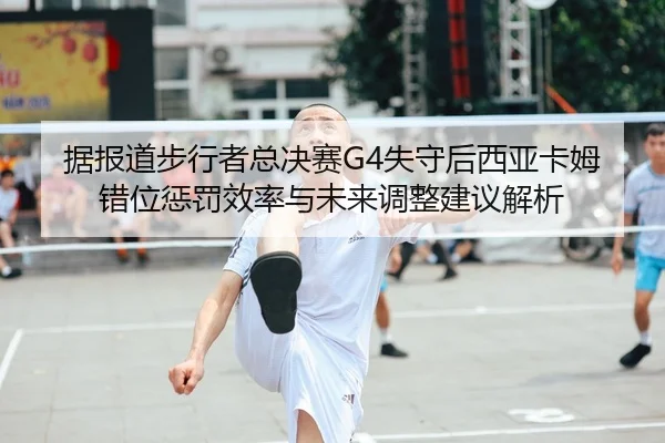 据报道步行者总决赛G4失守后西亚卡姆错位惩罚效率与未来调整建议解析