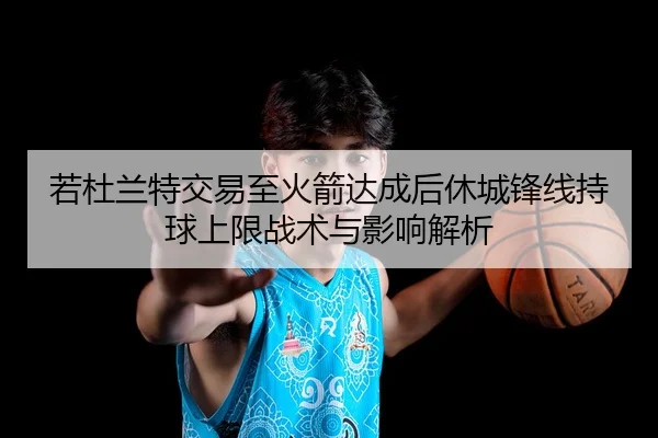 若杜兰特交易至火箭达成后休城锋线持球上限战术与影响解析