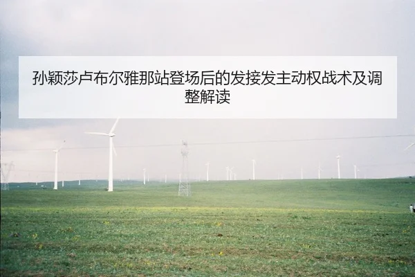 孙颖莎卢布尔雅那站登场后的发接发主动权战术及调整解读