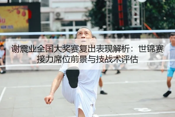 谢震业全国大奖赛复出表现解析：世锦赛接力席位前景与技战术评估
