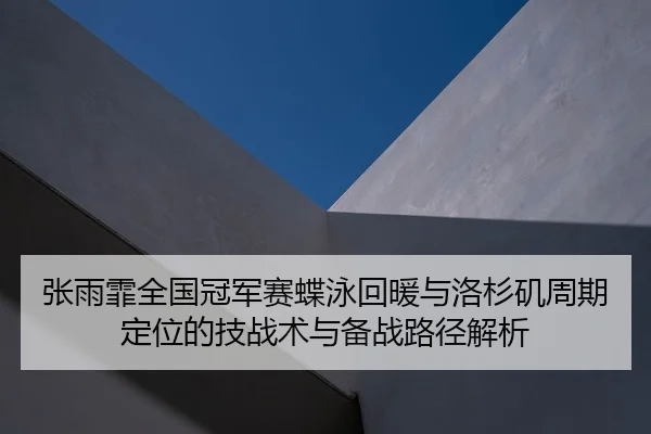 张雨霏全国冠军赛蝶泳回暖与洛杉矶周期定位的技战术与备战路径解析