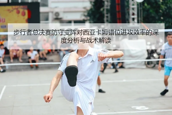 步行者总决赛防守变阵对西亚卡姆错位进攻效率的深度分析与战术解读